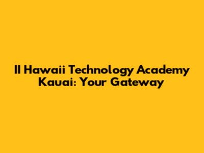 II Hawaii Technology Academy Kauai: Your Gateway