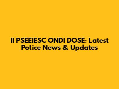 II PSEEIESC ONDI DOSE: Latest Police News & Updates
