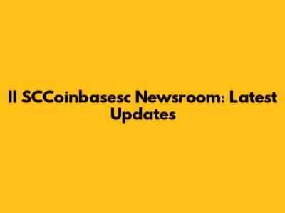 II SCCoinbasesc Newsroom: Latest Updates