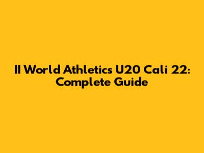 II World Athletics U20 Cali 22: Complete Guide