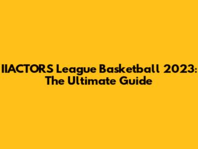 IIACTORS League Basketball 2023: The Ultimate Guide