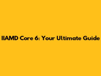 IIAMD Core 6: Your Ultimate Guide