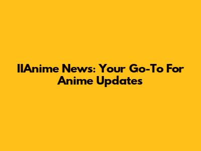 IIAnime News: Your Go-To For Anime Updates