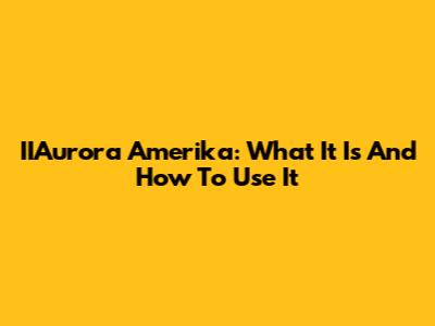 IIAurora Amerika: What It Is And How To Use It