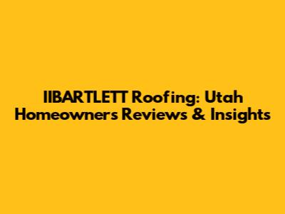 IIBARTLETT Roofing: Utah Homeowners' Reviews & Insights