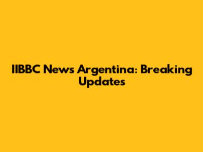 IIBBC News Argentina: Breaking Updates