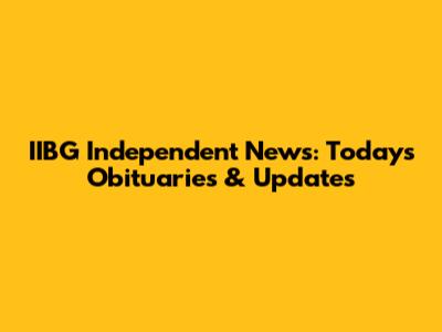 IIBG Independent News: Today's Obituaries & Updates