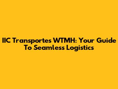 IIC Transportes WTMH: Your Guide To Seamless Logistics