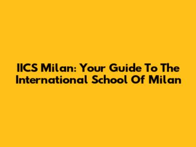 IICS Milan: Your Guide To The International School Of Milan