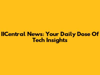 IICentral News: Your Daily Dose Of Tech Insights