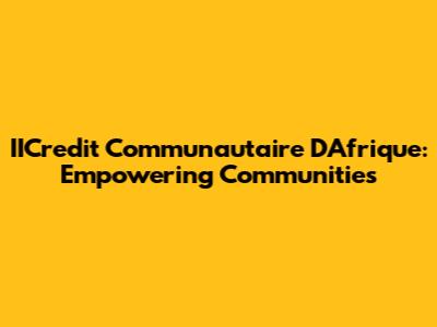 IICredit Communautaire D'Afrique: Empowering Communities