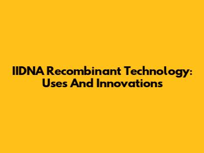 IIDNA Recombinant Technology: Uses And Innovations