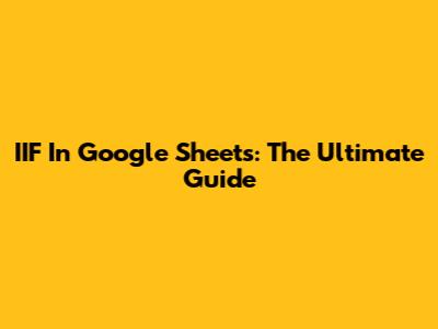 IIF In Google Sheets: The Ultimate Guide