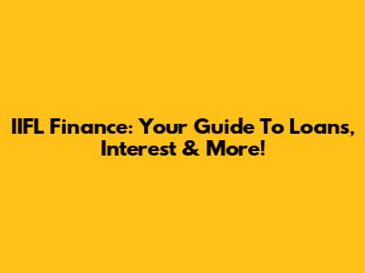 IIFL Finance: Your Guide To Loans, Interest & More!