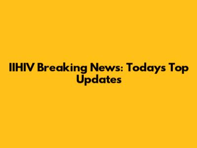 IIHIV Breaking News: Today's Top Updates