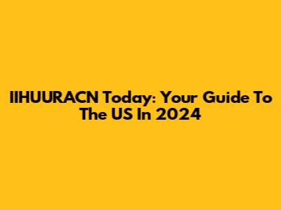 IIHUURACN Today: Your Guide To The US In 2024