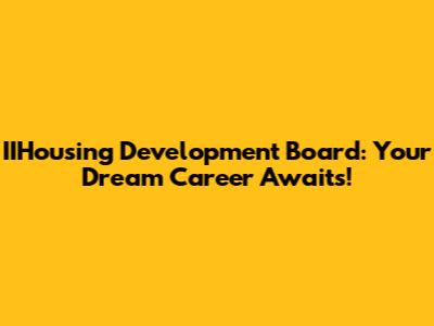 IIHousing Development Board: Your Dream Career Awaits!