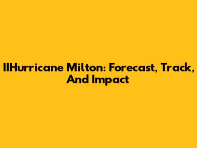 IIHurricane Milton: Forecast, Track, And Impact