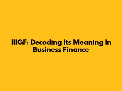 IIIGF: Decoding Its Meaning In Business Finance