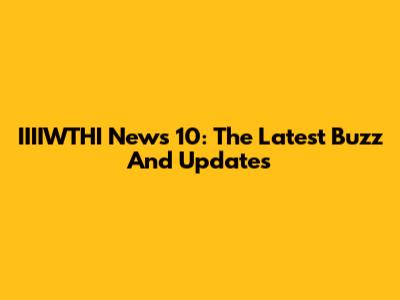 IIIIWTHI News 10: The Latest Buzz And Updates