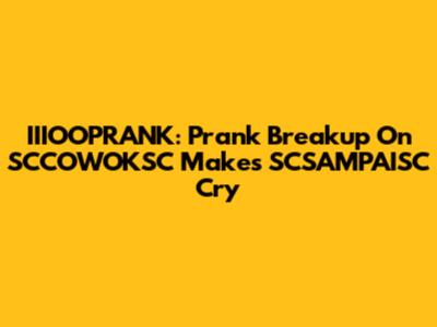 IIIOOPRANK: Prank Breakup On SCCOWOKSC Makes SCSAMPAISC Cry