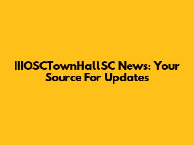 IIIOSCTownHallSC News: Your Source For Updates