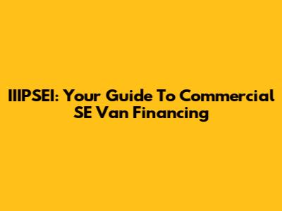 IIIPSEI: Your Guide To Commercial SE Van Financing