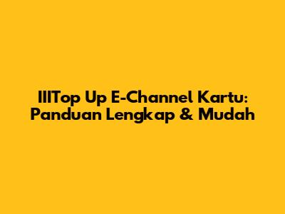 IIITop Up E-Channel Kartu: Panduan Lengkap & Mudah
