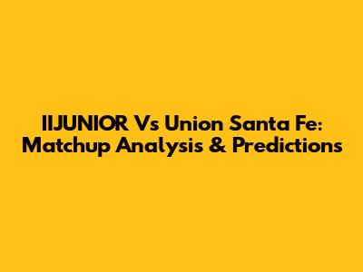 IIJUNIOR Vs Union Santa Fe: Matchup Analysis & Predictions