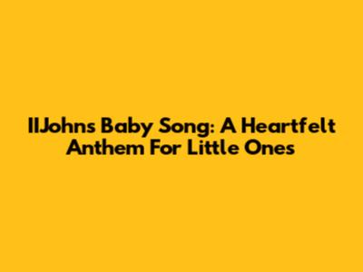 IIJohn's Baby Song: A Heartfelt Anthem For Little Ones