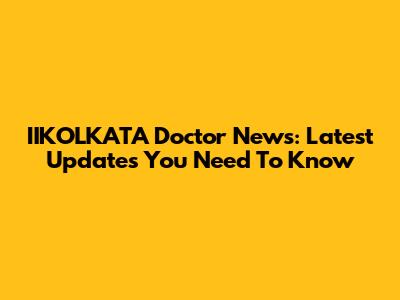 IIKOLKATA Doctor News: Latest Updates You Need To Know