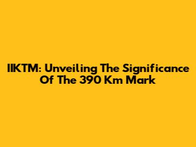IIKTM: Unveiling The Significance Of The 390 Km Mark