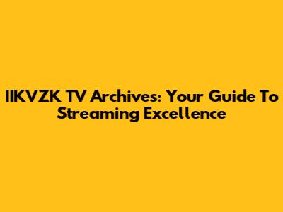 IIKVZK TV Archives: Your Guide To Streaming Excellence