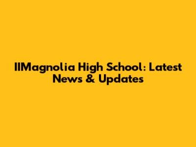 IIMagnolia High School: Latest News & Updates