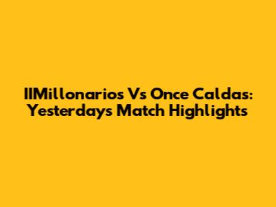 IIMillonarios Vs Once Caldas: Yesterday's Match Highlights