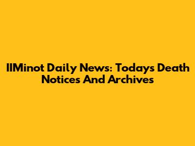 IIMinot Daily News: Today's Death Notices And Archives