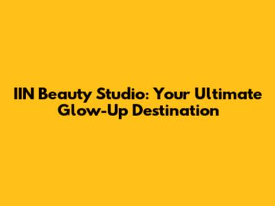 IIN Beauty Studio: Your Ultimate Glow-Up Destination