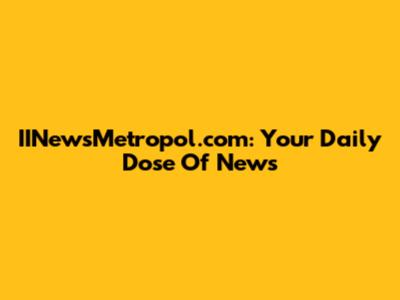 IINewsMetropol.com: Your Daily Dose Of News