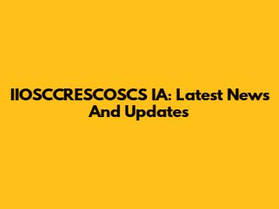 IIOSCCRESCOSCS IA: Latest News And Updates