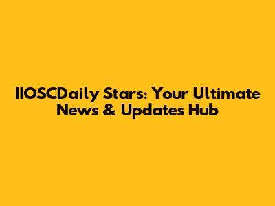IIOSCDaily Stars: Your Ultimate News & Updates Hub