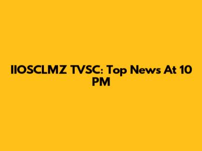 IIOSCLMZ TVSC: Top News At 10 PM