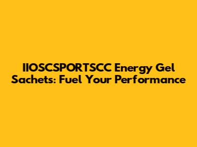 IIOSCSPORTSCC Energy Gel Sachets: Fuel Your Performance