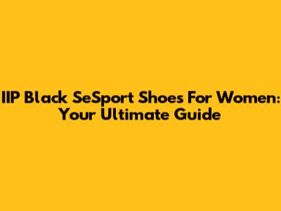 IIP Black SeSport Shoes For Women: Your Ultimate Guide