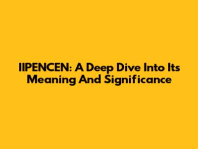 IIPENCEN: A Deep Dive Into Its Meaning And Significance
