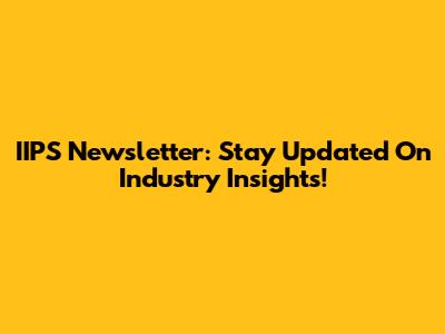 IIPS Newsletter: Stay Updated On Industry Insights!