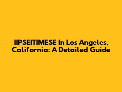 IIPSEITIMESE In Los Angeles, California: A Detailed Guide