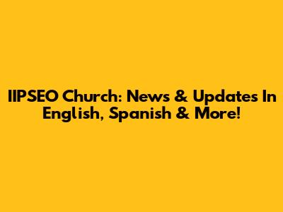 IIPSEO Church: News & Updates In English, Spanish & More!