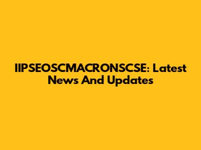 IIPSEOSCMACRONSCSE: Latest News And Updates