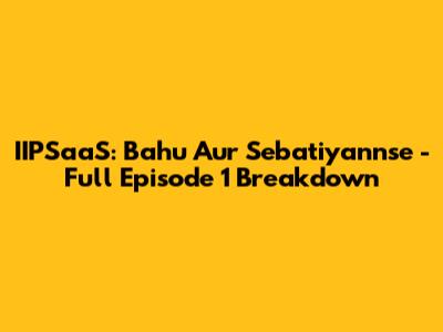 IIPSaaS: Bahu Aur Sebatiyannse - Full Episode 1 Breakdown
