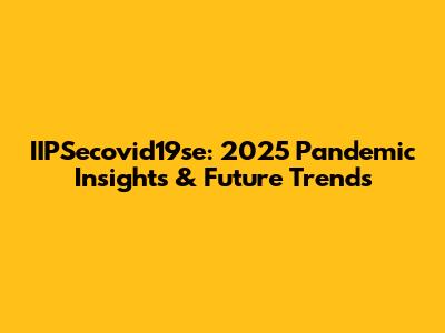 IIPSecovid19se: 2025 Pandemic Insights & Future Trends